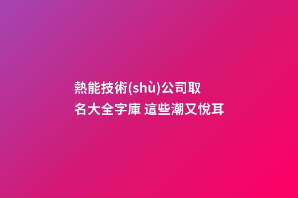 熱能技術(shù)公司取名大全字庫 這些潮又悅耳-第1張-公司起名-玄機派